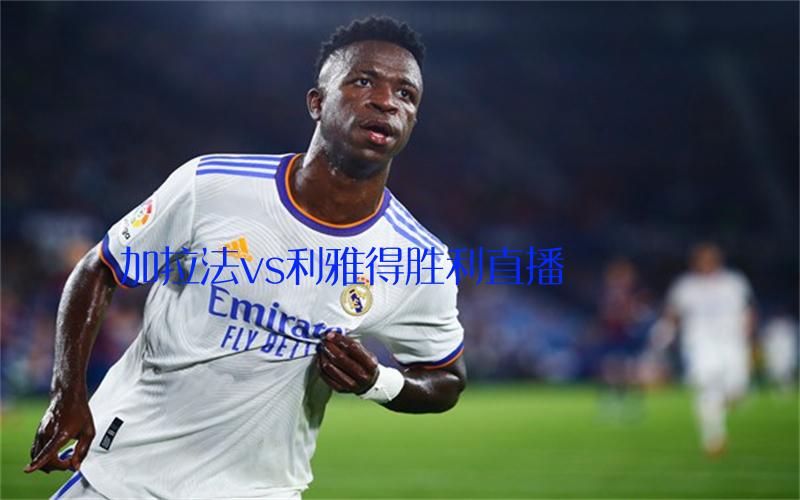 亚冠比赛加拉法vs利雅得胜利直播