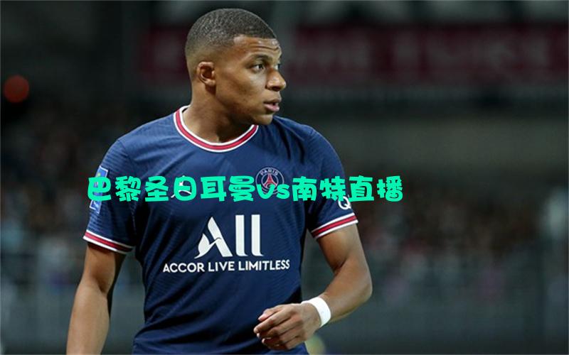 法甲比赛巴黎圣日耳曼vs南特直播